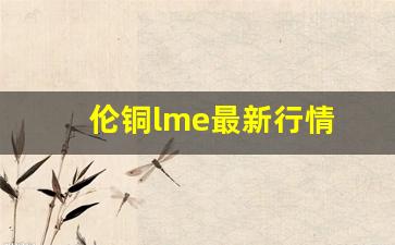 伦铜lme最新行情 铜期货(伦铜期货行情最新行情)_https://www.erdeww.com_期货知识_第1张
